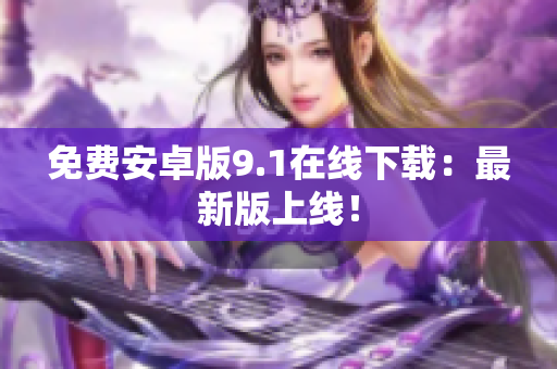 免费安卓版9.1在线下载：最新版上线！