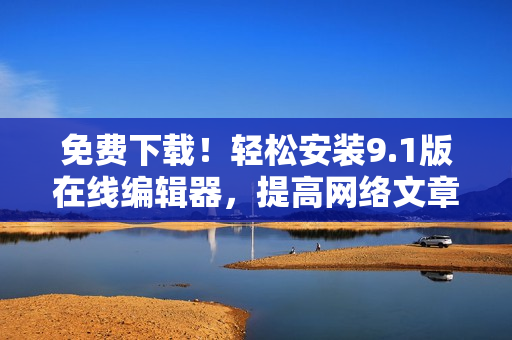 免费下载！轻松安装9.1版在线编辑器，提高网络文章写作效率
