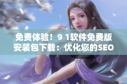 免费体验！9 1软件免费版安装包下载：优化您的SEO工作