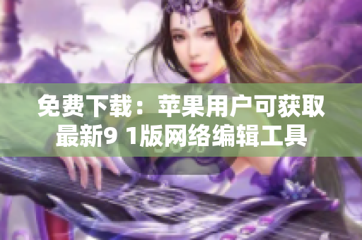 免费下载：苹果用户可获取最新9 1版网络编辑工具