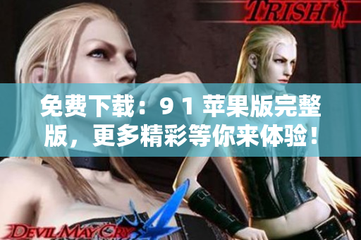 免费下载：9 1 苹果版完整版，更多精彩等你来体验！