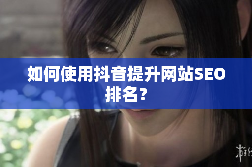 如何使用抖音提升网站SEO排名？