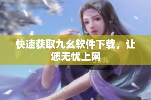 快速获取九幺软件下载，让您无忧上网