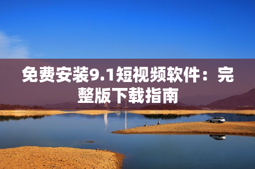 免费安装9.1短视频软件：完整版下载指南