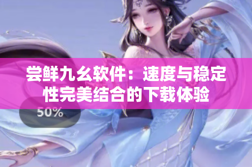 尝鲜九幺软件：速度与稳定性完美结合的下载体验