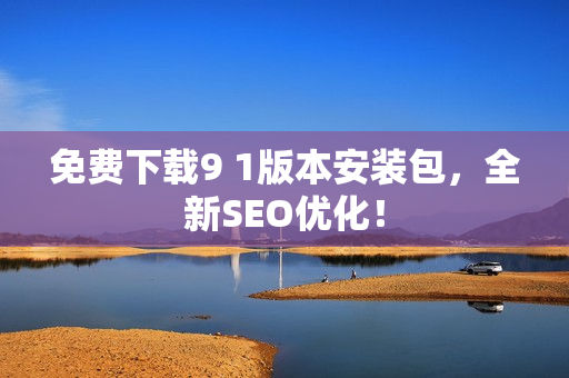 免费下载9 1版本安装包，全新SEO优化！