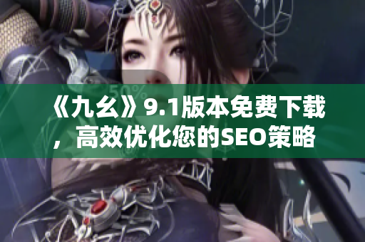 《九幺》9.1版本免费下载，高效优化您的SEO策略