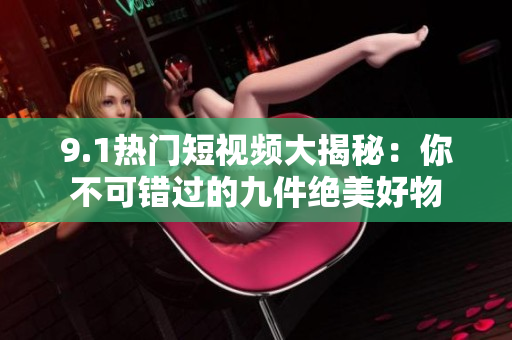 9.1热门短视频大揭秘：你不可错过的九件绝美好物