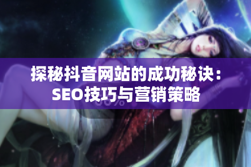 探秘抖音网站的成功秘诀：SEO技巧与营销策略