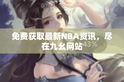 免费获取最新NBA资讯，尽在九幺网站