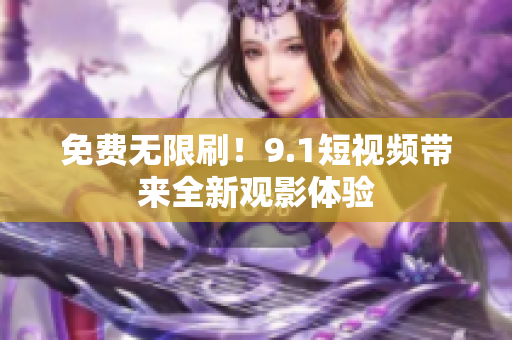 免费无限刷！9.1短视频带来全新观影体验