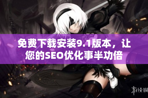 免费下载安装9.1版本，让您的SEO优化事半功倍