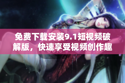 免费下载安装9.1短视频破解版，快速享受视频创作趣味！