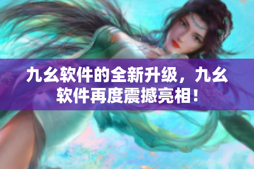 九幺软件的全新升级，九幺软件再度震撼亮相！
