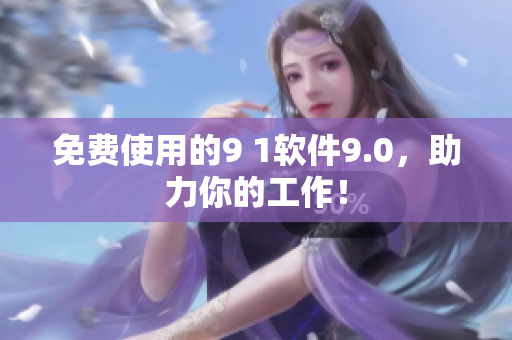 免费使用的9 1软件9.0，助力你的工作！