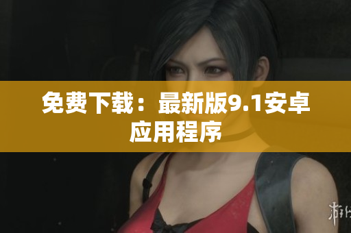 免费下载：最新版9.1安卓应用程序