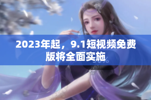 2023年起，9.1短视频免费版将全面实施
