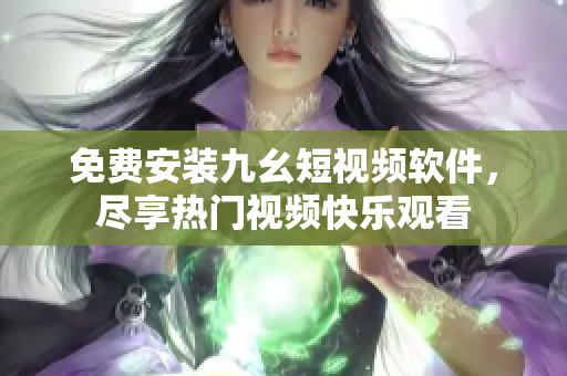 免费安装九幺短视频软件，尽享热门视频快乐观看