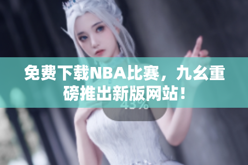 免费下载NBA比赛，九幺重磅推出新版网站！