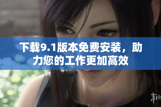下载9.1版本免费安装，助力您的工作更加高效