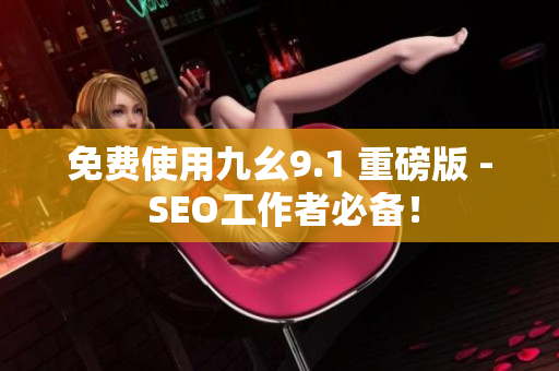 免费使用九幺9.1 重磅版 - SEO工作者必备！