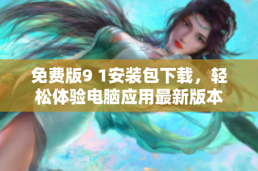 免费版9 1安装包下载，轻松体验电脑应用最新版本