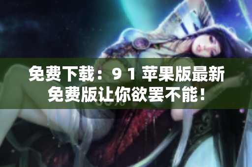 免费下载：9 1 苹果版最新免费版让你欲罢不能！