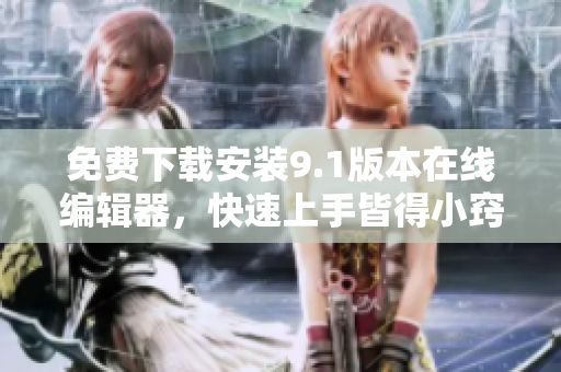 免费下载安装9.1版本在线编辑器，快速上手皆得小窍门