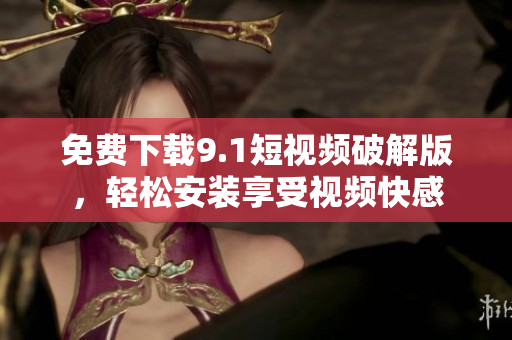 免费下载9.1短视频破解版，轻松安装享受视频快感