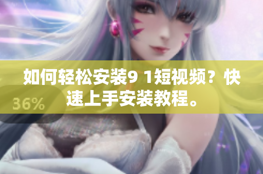 如何轻松安装9 1短视频？快速上手安装教程。
