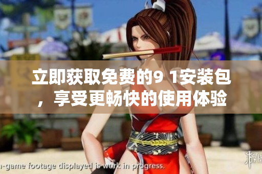 立即获取免费的9 1安装包，享受更畅快的使用体验