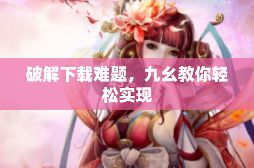 破解下载难题，九幺教你轻松实现