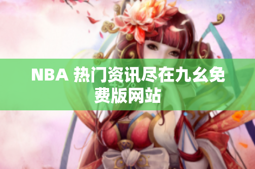 NBA 热门资讯尽在九幺免费版网站