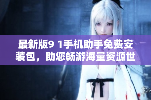 最新版9 1手机助手免费安装包，助您畅游海量资源世界。