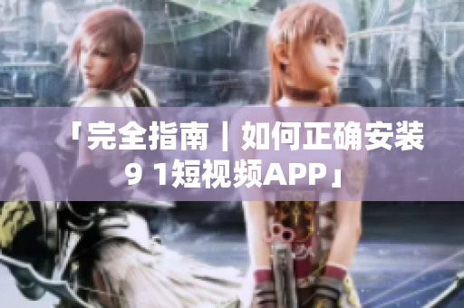 「完全指南｜如何正确安装9 1短视频APP」