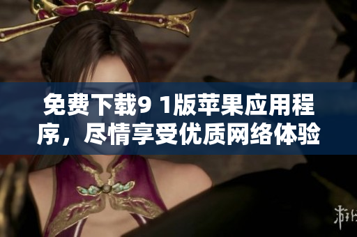 免费下载9 1版苹果应用程序，尽情享受优质网络体验