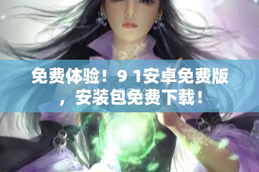免费体验！9 1安卓免费版，安装包免费下载！