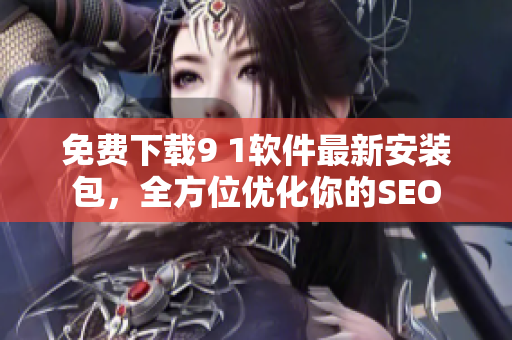 免费下载9 1软件最新安装包，全方位优化你的SEO