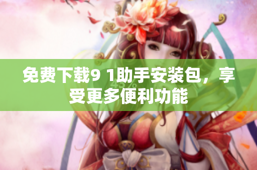 免费下载9 1助手安装包，享受更多便利功能