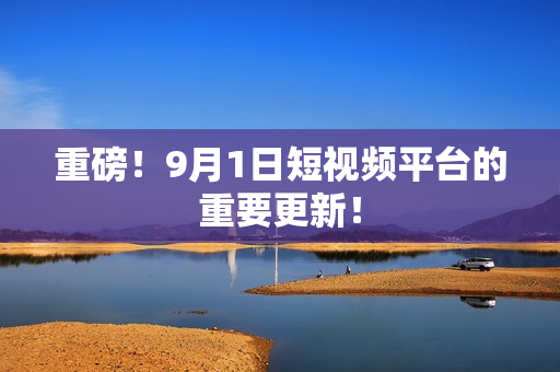 重磅！9月1日短视频平台的重要更新！