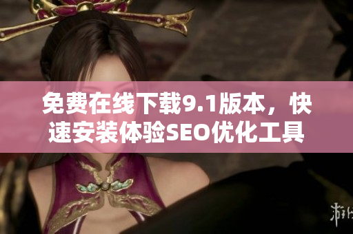 免费在线下载9.1版本，快速安装体验SEO优化工具