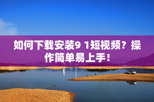 如何下载安装9 1短视频？操作简单易上手！