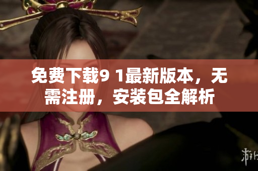 免费下载9 1最新版本，无需注册，安装包全解析