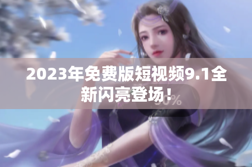 2023年免费版短视频9.1全新闪亮登场！
