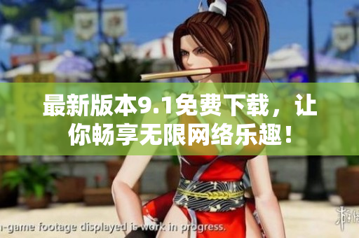最新版本9.1免费下载，让你畅享无限网络乐趣！