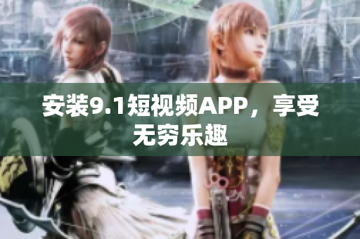 安装9.1短视频APP，享受无穷乐趣