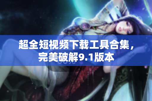 超全短视频下载工具合集，完美破解9.1版本