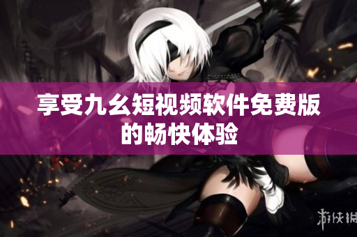 享受九幺短视频软件免费版的畅快体验