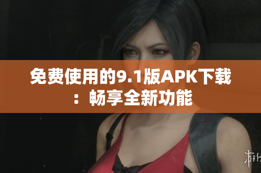 免费使用的9.1版APK下载：畅享全新功能