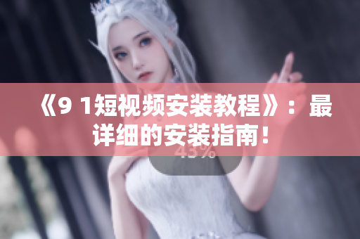 《9 1短视频安装教程》：最详细的安装指南！